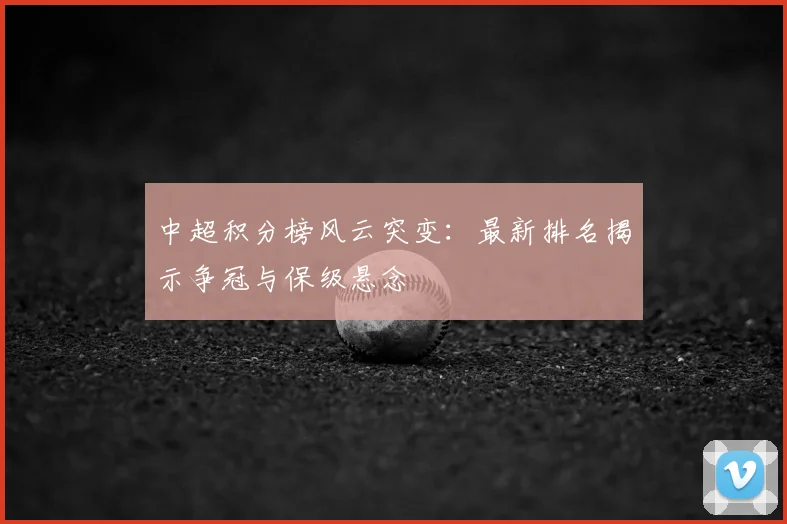 中超积分榜风云突变：最新排名揭示争冠与保级悬念