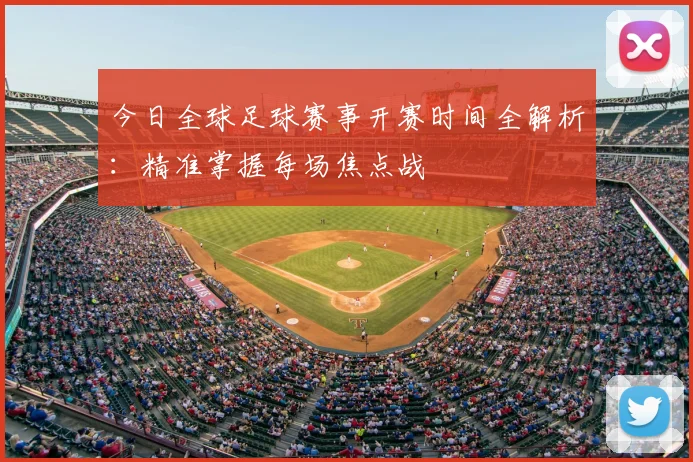 今日全球足球赛事开赛时间全解析:精准掌握每场焦点战