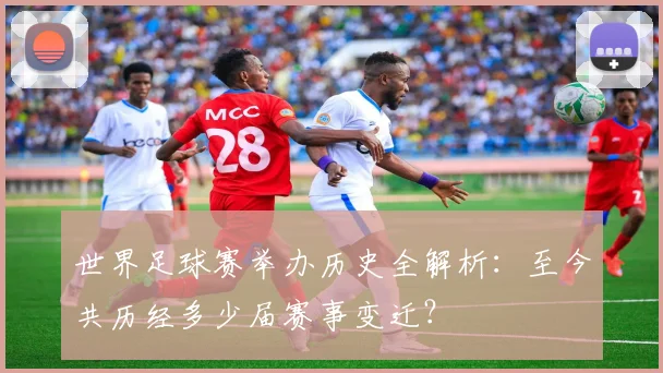 世界足球赛举办历史全解析：至今共历经多少届赛事变迁？