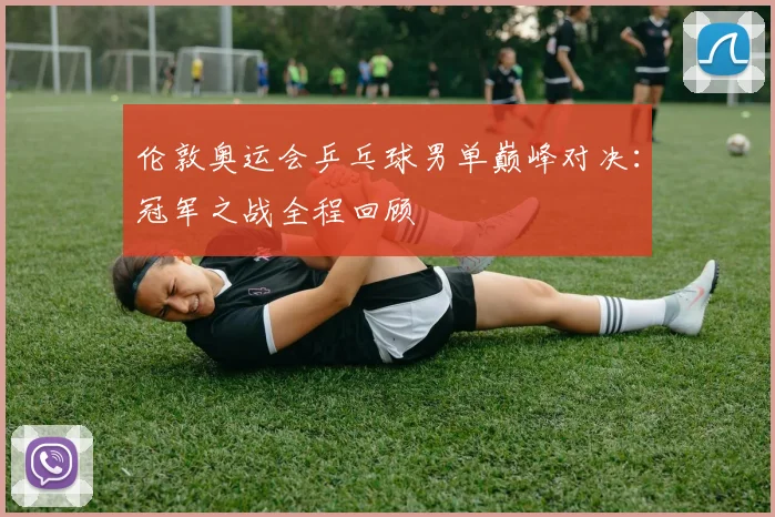 伦敦奥运会乒乓球男单巅峰对决：冠军之战全程回顾
