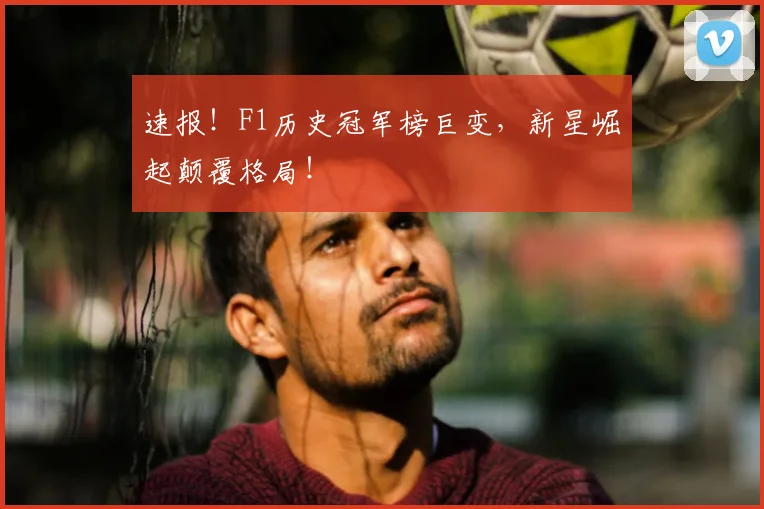 速报!F1历史冠军榜巨变,新星崛起颠覆格局!