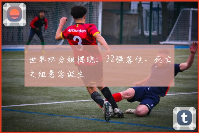 世界杯分组揭晓：32强落位，死亡之组悬念诞生