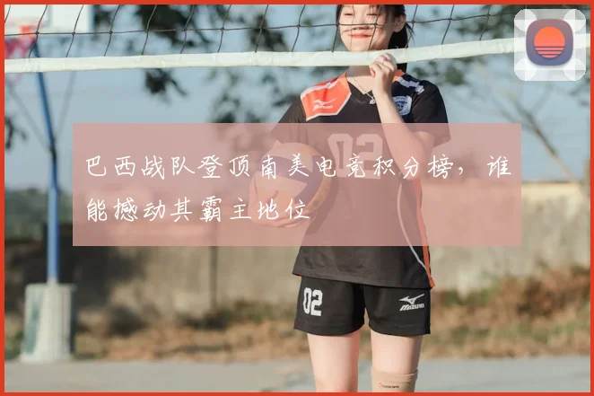 巴西战队登顶南美电竞积分榜，谁能撼动其霸主地位