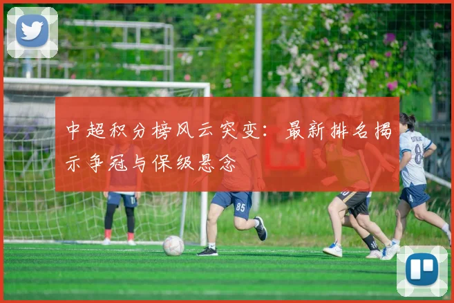 中超积分榜风云突变：最新排名揭示争冠与保级悬念