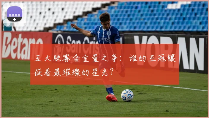 五大联赛含金量之争：谁的王冠镶嵌着最璀璨的星光？