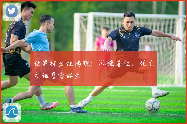 世界杯分组揭晓:32强落位,死亡之组悬念诞生