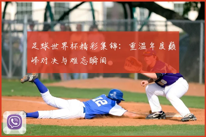 足球世界杯精彩集锦:重温年度巅峰对决与难忘瞬间