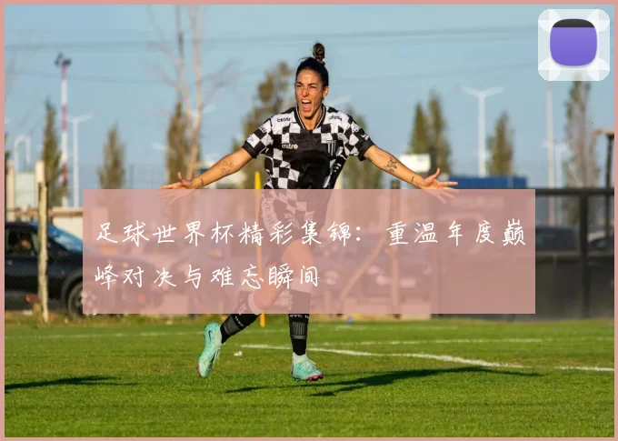 足球世界杯精彩集锦：重温年度巅峰对决与难忘瞬间