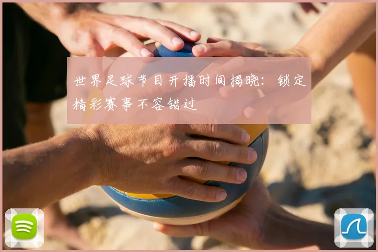世界足球节目开播时间揭晓：锁定精彩赛事不容错过