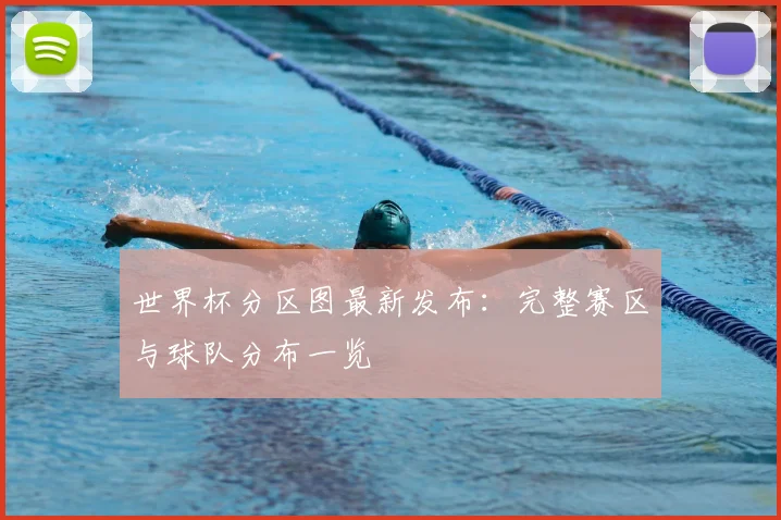 世界杯分区图最新发布:完整赛区与球队分布一览